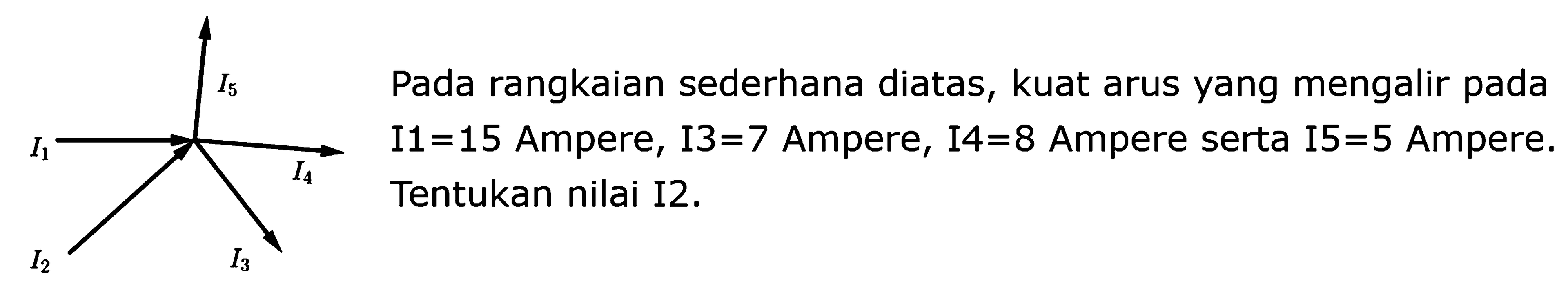 Pada rangkaian sederhana diatas, kuat arus yang mengalir pada I1  =15  Ampere, I3  =7  Ampere, I4  =8  Ampere serta I5  =5  Ampere. Tentukan nilai I2.I5 I4 I3 I2 I1