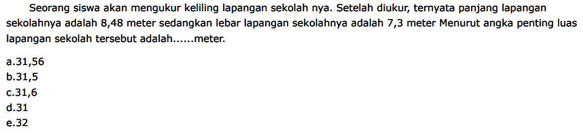 Seorang siswa akan mengukur keliling lapangan sekolah nya. Setelah diukur, ternyata panjang lapangan sekolahnya adalah 8,48 meter sedangkan lebar lapangan sekolahnya adalah 7,3 meter Menurut angka penting luas lapangan sekolah tersebut adalah.....meter.