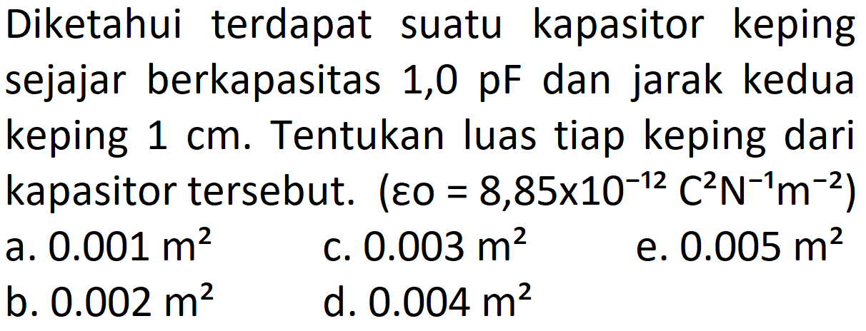 Diketahui terdapat suatu kapasitor keping sejajar berkapasitas 1,0 pF dan jarak kedua keping 1 cm . Tentukan luas tiap keping dari kapasitor tersebut. (epsilon 0=8,85 x 10^-12 C^2 N^-1 m^-2) 