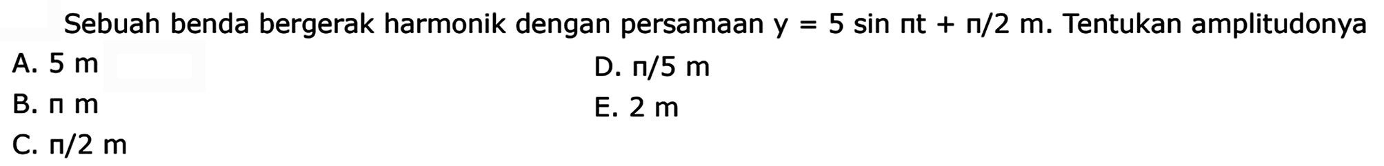 Sebuah benda bergerak harmonik dengan persamaan  y=5 sin pi t+pi / 2 m . Tentukan amplitudonya
A.  5 m 
D.  n / 5 m 
B.  pi m 
E.  2 m 
C.  n / 2 m 