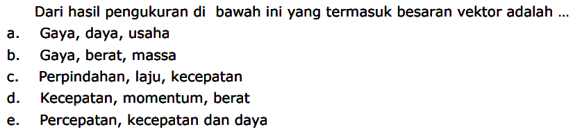 Dari hasil pengukuran di bawah ini yang termasuk besaran vektor adalah ... a. Gaya, daya, usaha b. Gaya, berat, massa c. Perpindahan, laju, kecepatan d. Kecepatan, momentum, berat e. Percepatan, kecepatan dan daya 