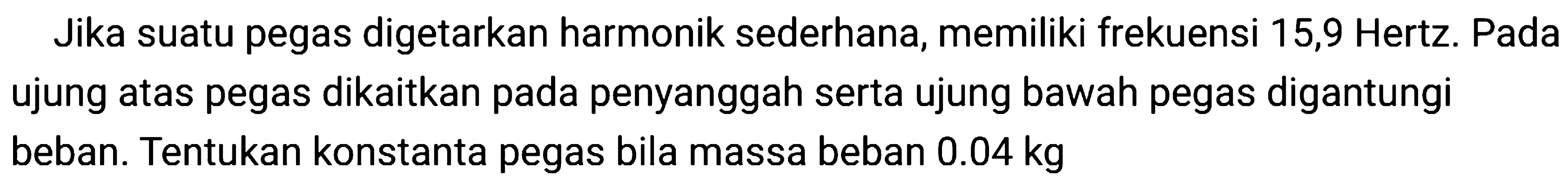 Jika suatu pegas digetarkan harmonik sederhana, memiliki frekuensi 15,9 Hertz. Pada ujung atas pegas dikaitkan pada penyanggah serta ujung bawah pegas digantungi beban. Tentukan konstanta pegas bila massa beban  0.04 kg