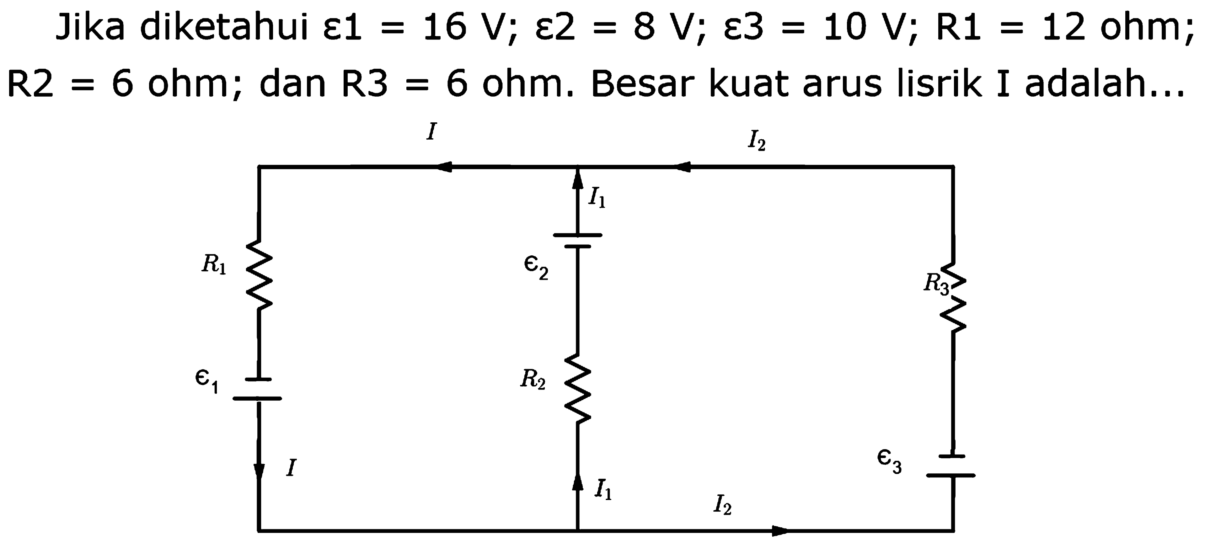 Jika diketahui epsilon1 = 16 V; epsilon2 = 8 V; epsilon3 = 10 V; R1 = 12 ohm; R2 = 6 ohm; dan R3 = 6 ohm. Besar kuat arus listrik I adalah... I I2 I1 R1 epsilon2 R3 epsilon1 R2 I epsilon3 I1 I2 