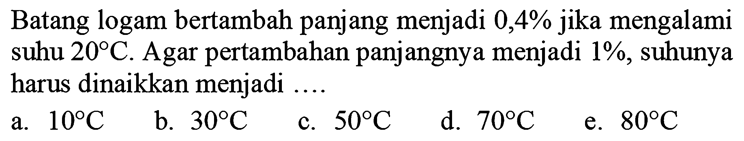 Batang logam bertambah panjang menjadi  0,4%  jika mengalami suhu  20 C . Agar pertambahan panjangnya menjadi  1% , suhunya harus dinaikkan menjadi ....