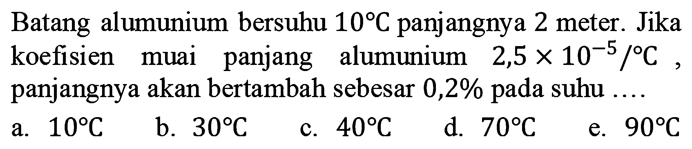 Batang alumunium bersuhu 10 C panjangnya 2 meter. Jika koefisien muai panjang alumunium 2,5 x 10^(-5)/C, panjangnya akan bertambah sebesar 0,2% pada suhu