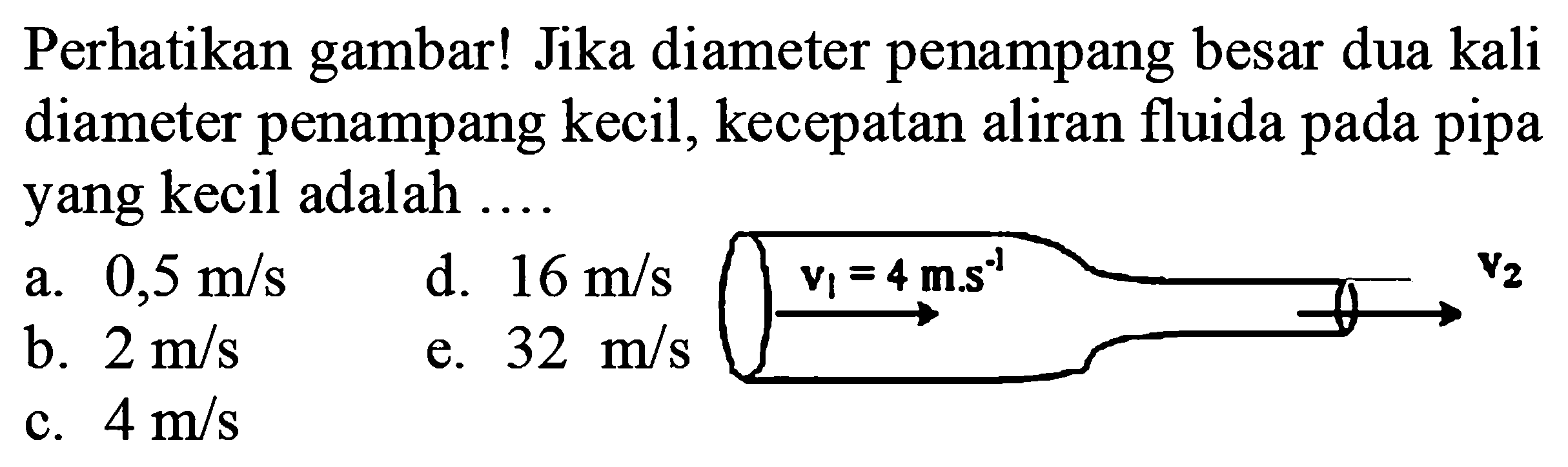 Perhatikan gambar! Jika diameter penampang besar dua kali diameter penampang kecil, kecepatan aliran fluida pada pipa yang kecil adalah .... v1=4 m.s^(-1) v2 
