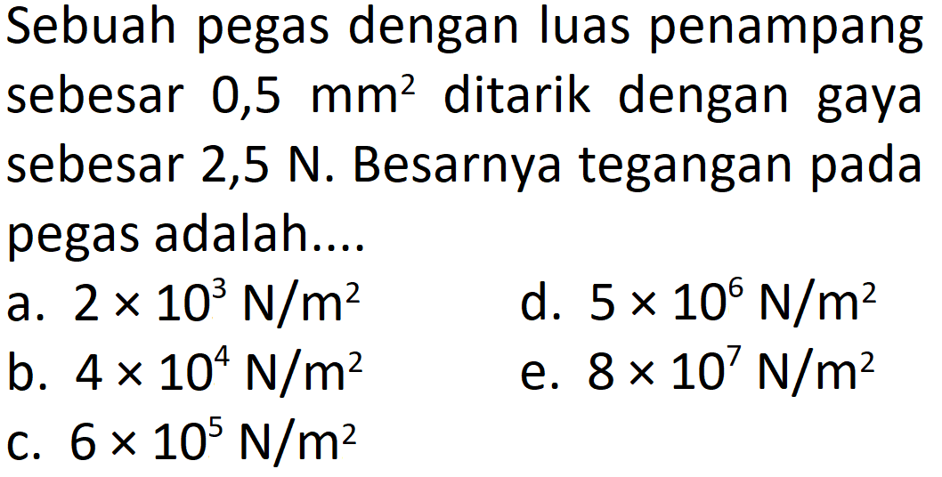 Sebuah pegas dengan luas penampang sebesar  0,5 mm^2  ditarik dengan gaya sebesar 2,5 N. Besarnya tegangan pada pegas adalah....