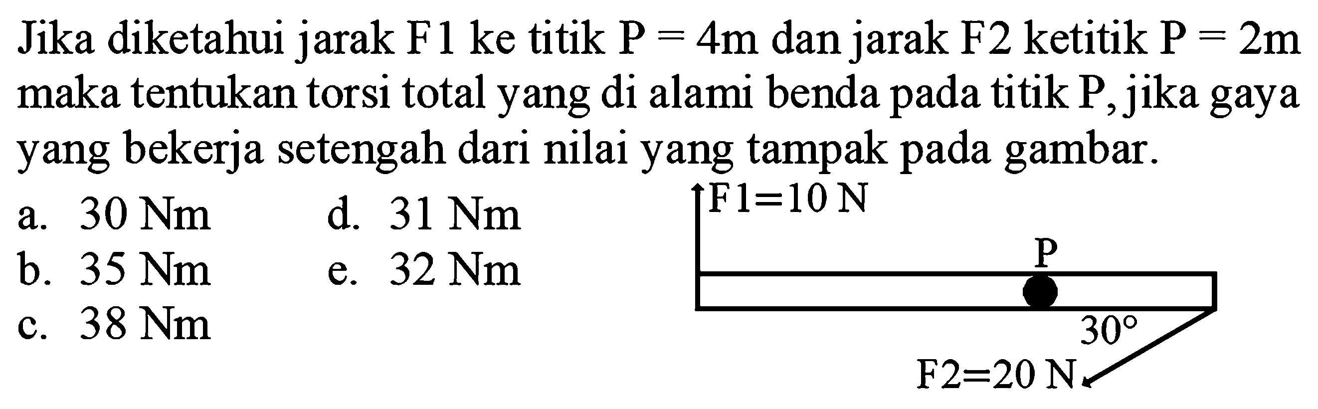 Jika diketahui jarak F1 ke titik P=4m dan jarak F2 ketitik P=2m maka tentukan torsi total yang dialami benda pada titik P, jika gaya yang bekerja setengah dari nilai yang tampak pada gambar. 