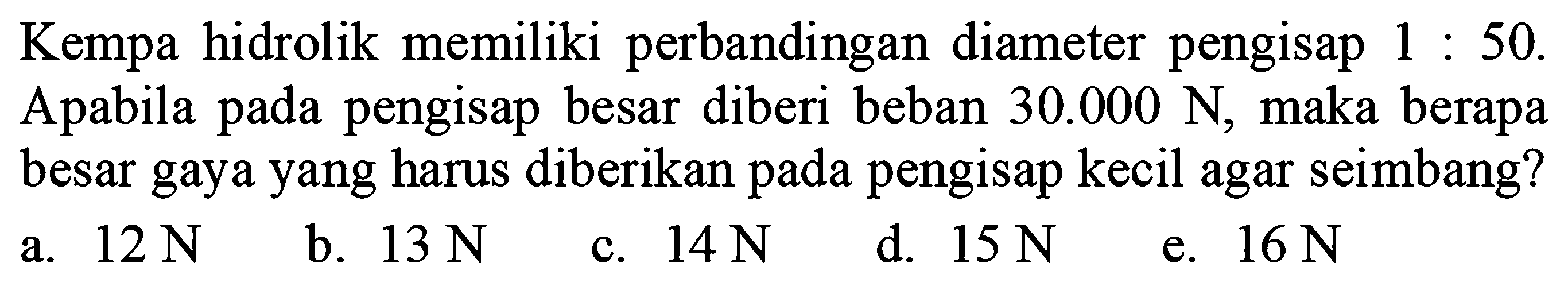 Kempa hidrolik memiliki perbandingan diameter pengisap  1:50 . Apabila pada pengisap besar diberi beban  30.000 N , maka berapa besar gaya yang harus diberikan pada pengisap kecil agar seimbang? 