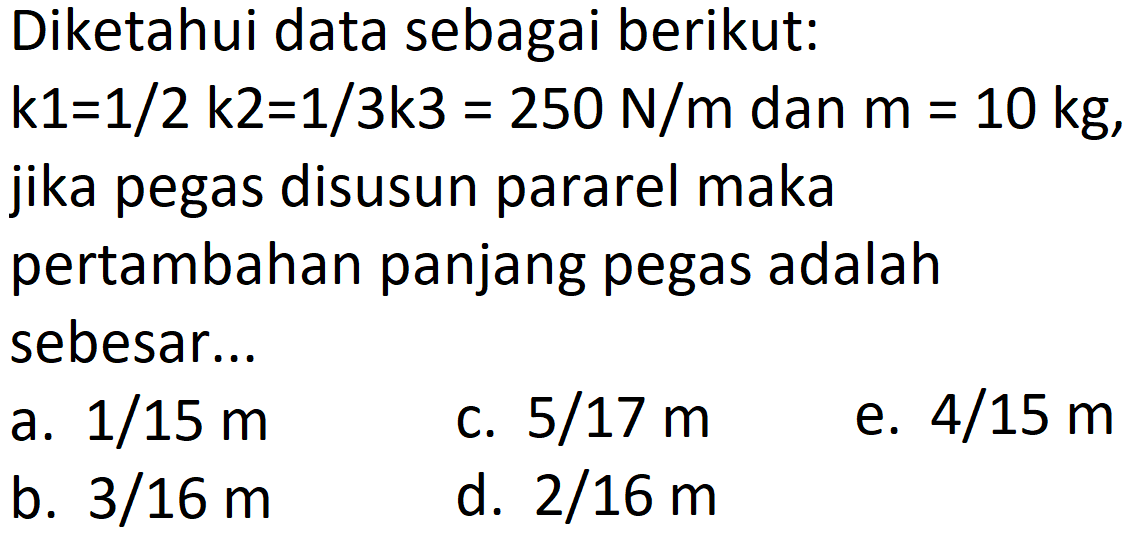 Diketahui data sebagai berikut:  
k1 = 1/2 k2 = 1/3 k3 = 250 N/m dan m = 10 kg, jika pegas disusun pararel maka pertambahan panjang pegas adalah sebesar...