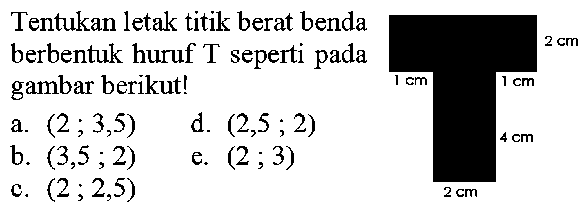 Tentukan letak titik berat benda berbentuk huruf  T  seperti pada gambar berikut!a.  (2 ; 3,5) b.  (3,5 ; 2) c.  (2 ; 2,5) d.  (2,5 ; 2) e.  (2 ; 3) 