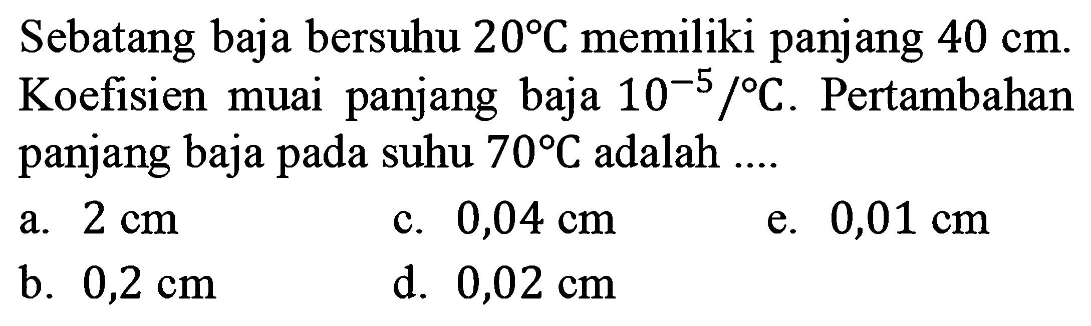 Sebatang baja bersuhu 20 C memiliki panjang 40 cm. Koefisien muai panjang baja 10^(-5)/C. Pertambahan panjang baja pada suhu 70 C adalah