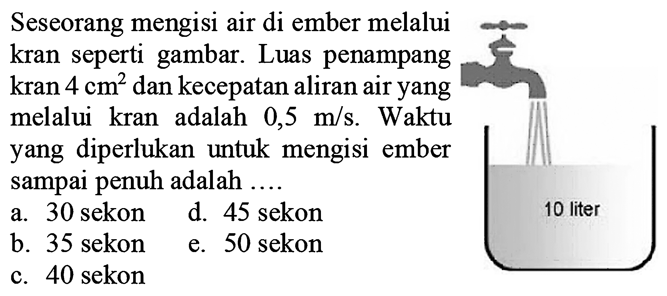 Seseorang mengisi air di ember melalui kran seperti gambar. Luas penampang kran 4 cm^2 dan kecepatan aliran air yang melalui kran adalah 0,5 m/s. Waktu yang diperlukan untuk mengisi ember sampai penuh adalah ....