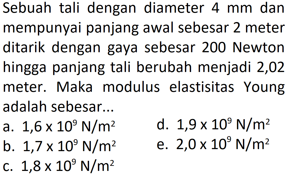 Sebuah tali dengan diameter  4 mm  dan mempunyai panjang awal sebesar 2 meter ditarik dengan gaya sebesar 200 Newton hingga panjang tali berubah menjadi 2,02 meter. Maka modulus elastisitas Young adalah sebesar...