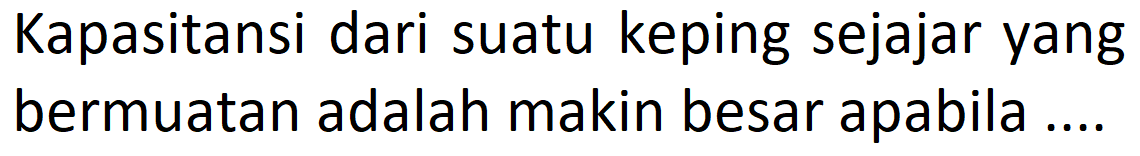 Kapasitansi dari suatu keping sejajar yang bermuatan adalah makin besar apabila ....