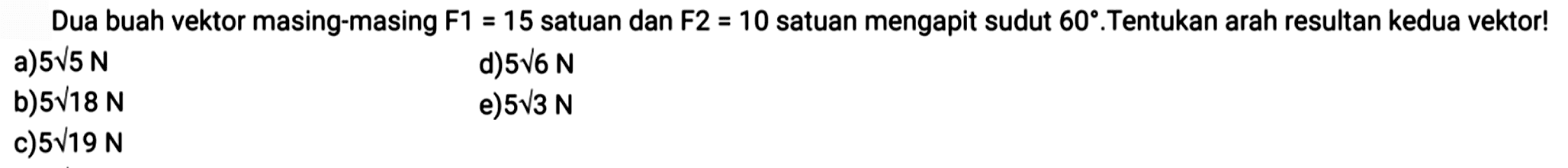 Dua buah vektor masing-masing F1 = 15 satuan dan F2 = 10 satuan mengapit sudut 60. Tentukan arah resultan kedua vektor! 