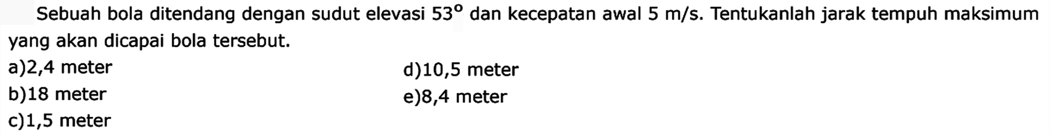 Sebuah bola ditendang dengan sudut elevasi 53 dan kecepatan awal 5 m/s. Tentukanlah jarak tempuh maksimum yang akan dicapai bola tersebut. 