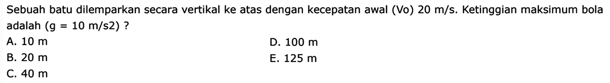 Sebuah batu dilemparkan secara vertikal ke atas dengan kecepatan awal (Vo)  20 m/s. Ketinggian maksimum bola adalah  (g=10 m/s 2)?  