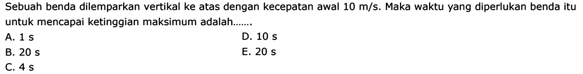 Sebuah benda dilemparkan vertikal ke atas dengan kecepatan awal 10 m/s. Maka waktu yang diperlukan benda itu untuk mencapai ketinggian maksimum adalah....... 