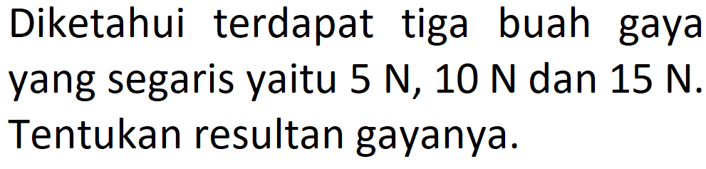 Diketahui terdapat tiga buah gaya yang segaris yaitu 5 N, 10 N dan 15 N. Tentukan resultan gayanya.