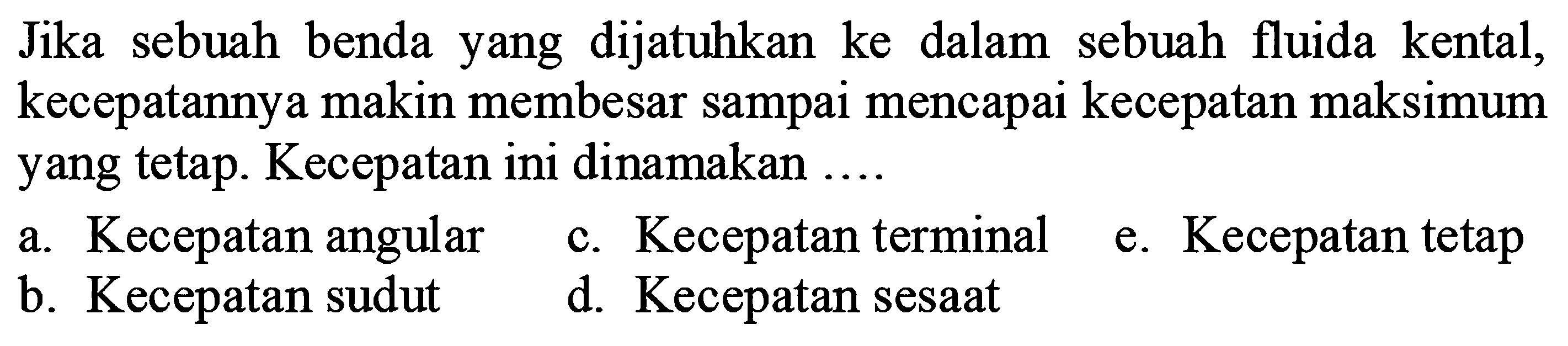 Jika sebuah benda yang dijatuhkan ke dalam sebuah fluida kental, kecepatannya makin membesar sampai mencapai kecepatan maksimum yang tetap. Kecepatan ini dinamakan  ... . 
