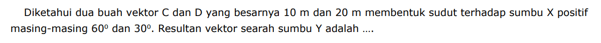 Diketahui dua buah vektor  C  dan  D  yang besarnya  10 m  dan  20 m  membentuk sudut terhadap sumbu  X  positif masing-masing  60  dan  30 . Resultan vektor searah sumbu Y adalah ....