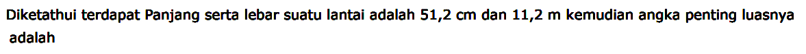 Diketahui terdapat Panjang serta lebar suatu lantai adalah 51,2 cm dan 11,2 m kemudian angka penting luasnya adalah
