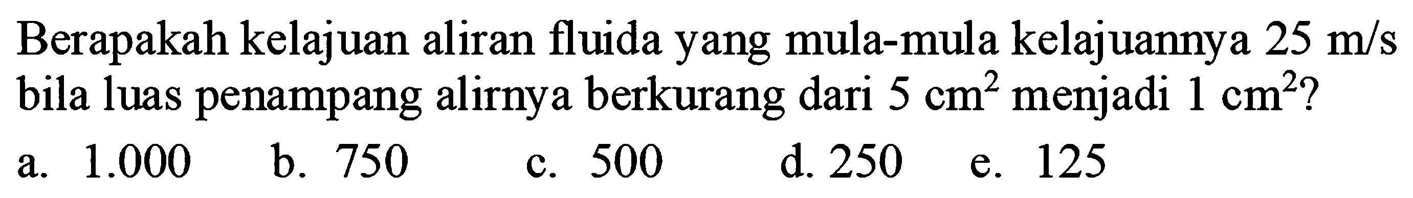 Berapakah kelajuan aliran fluida yang mula-mula kelajuannya 25 m/s bila luas penampang alirnya berkurang dari 5 cm^2 menjadi 1 cm^2? 