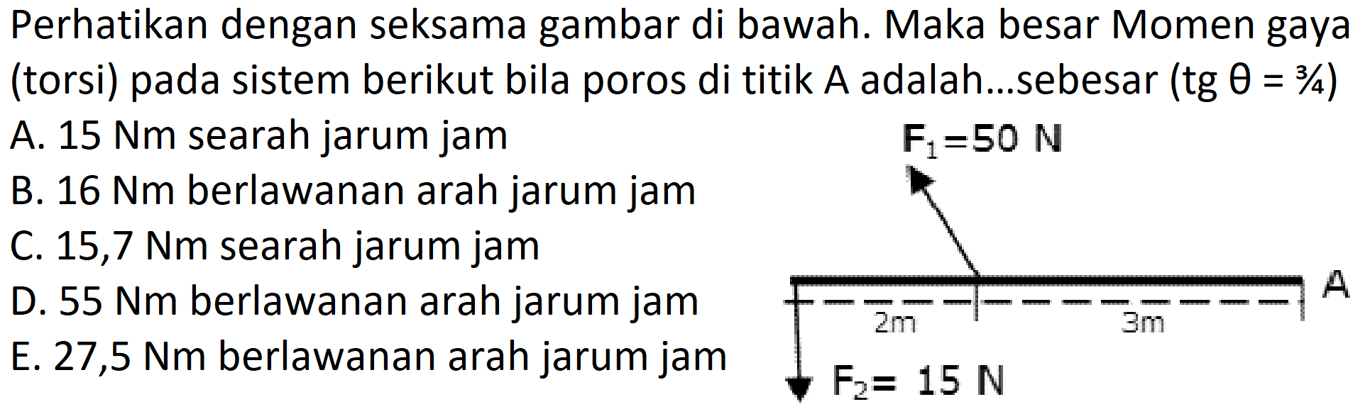 Perhatikan dengan seksama gambar di bawah. Maka besar Momen gaya(torsi) pada sistem berikut bila poros di titik  A  adalah...sebesar  (tg theta=3/4)  F1=50 N A 2m 3m F2=15 N