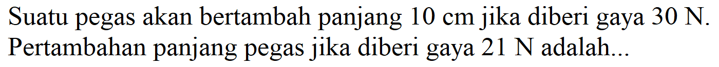 Suatu pegas akan bertambah panjang  10 cm  jika diberi gaya  30 N. Pertambahan panjang pegas jika diberi gaya  21 N  adalah...