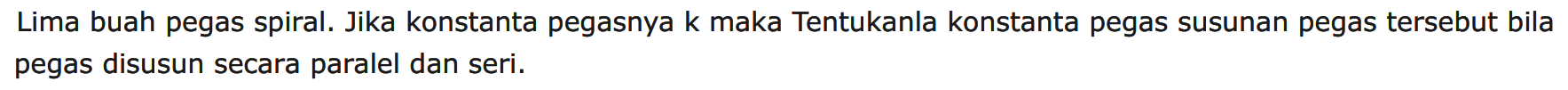 Lima buah pegas spiral. Jika konstanta pegasnya k maka Tentukanla konstanta pegas susunan pegas tersebut bila pegas disusun secara paralel dan seri.