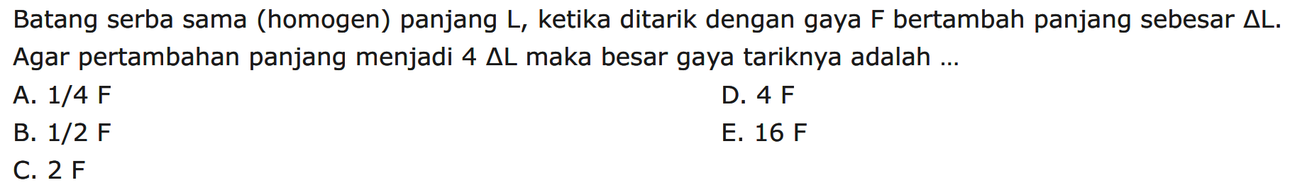 Batang serba sama (homogen) panjang L, ketika ditarik dengan gaya F bertambah panjang sebesar delta L. Agar pertambahan panjang menjadi 4 delta L maka besar gaya tariknya adalah ...