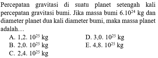 Percepatan   gravitasi di suatu planet setengah kali percepatan gravitasi bumi. Jika massa bumi 6.10^(24) kg dan diameter planet dua kali diameter bumi, maka massa planet adalah ...