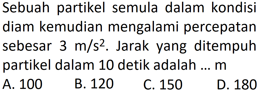 Sebuah partikel semula dalam kondisi diam kemudian mengalami percepatan sebesar 3 m/s^2. Jarak yang ditempuh partikel dalam 10 detik adalah ... m