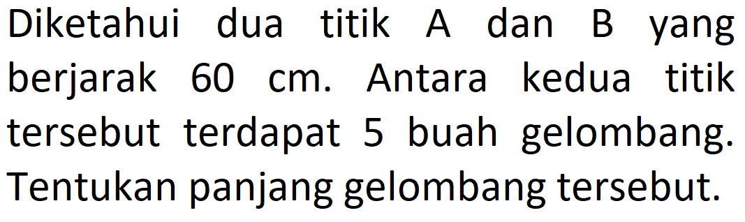 Diketahui dua titik A dan B yang berjarak 60 cm. Antara kedua titik tersebut terdapat 5 buah gelombang. Tentukan panjang gelombang tersebut.