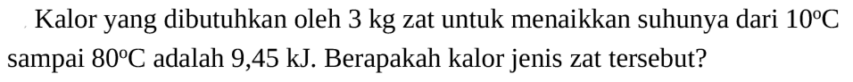 Kalor yang dibutuhkan oleh 3 kg zat untuk menaikkan suhunya dari 10 C sampai 80 C  adalah 9,45 kJ. Berapakah kalor jenis zat tersebut?