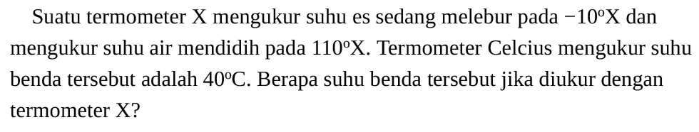 Suatu termometer X mengukur suhu es sedang melebur pada -10 X  dan mengukur suhu air mendidih pada 110 X. Termometer Celcius mengukur suhu benda tersebut adalah  40 C. Berapa suhu benda tersebut jika diukur dengan termometer X? 