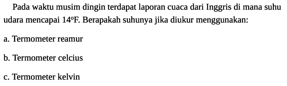 Pada waktu musim dingin terdapat laporan cuaca dari Inggris di mana suhu udara mencapai 14 F. Berapakah suhunya jika diukur menggunakan:
a. Termometer reamur
b. Termometer celcius
c. Termometer kelvin