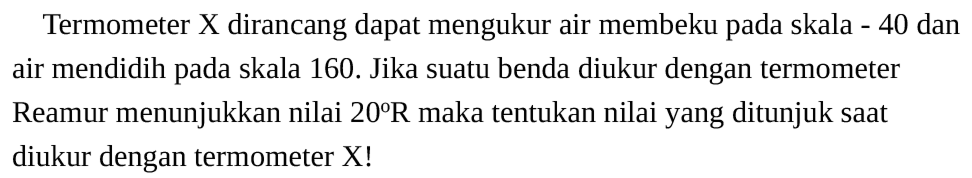 Termometer X dirancang dapat mengukur air membeku pada skala - 40 dan air mendidih pada skala 160. Jika suatu benda diukur dengan termometer Reamur menunjukkan nilai 20 R maka tentukan nilai yang ditunjuk saat diukur dengan termometer X!