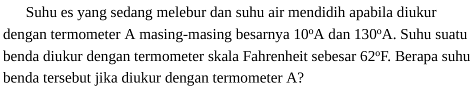 Suhu es yang sedang melebur dan suhu air mendidih apabila diukur dengan termometer A masing-masing besarnya 10 A dan 130 A. Suhu suatu benda diukur dengan termometer skala Fahrenheit sebesar 62 F. Berapa suhu benda tersebut jika diukur dengan termometer A?