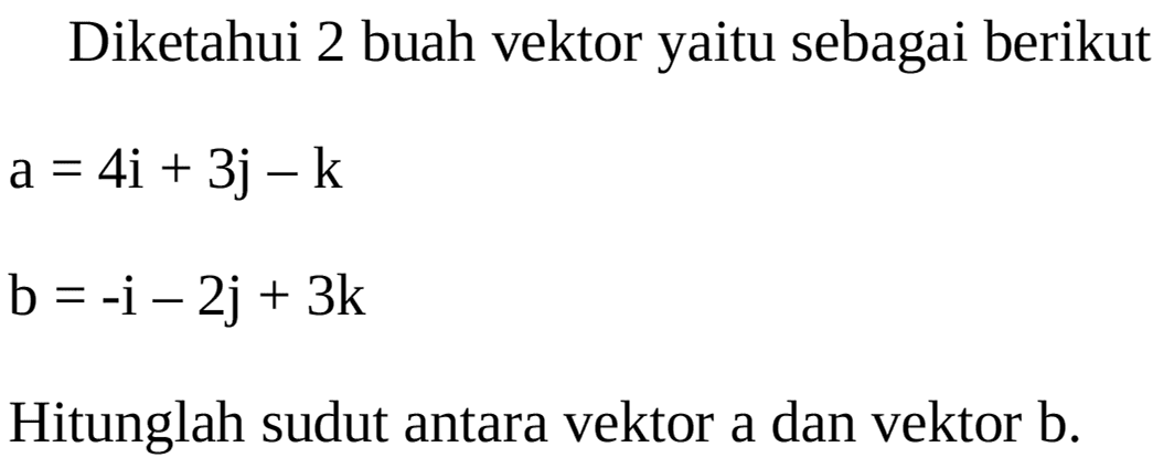 Diketahui 2 buah vektor yaitu sebagai berikut a = 4i + 3j - k b = -i - 2j + 3k Hitunglah sudut antara vektor a dan vektor b.