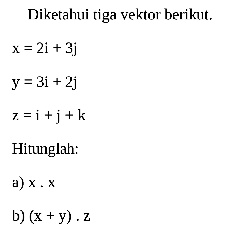 Diketahui tiga vektor berikut.


x=2 i+3 j 
y=3 i+2 j 
z=i+j+k


Hitunglah:
a)  x . x 
b)  (x+y) . z 