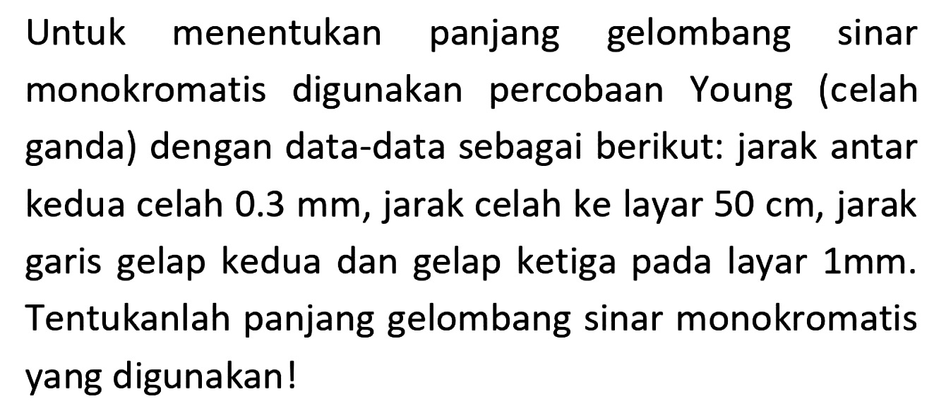 Untuk menentukan panjang gelombang sinar monokromatis digunakan percobaan Young (celah ganda) dengan data-data sebagai berikut: jarak antar kedua celah  0.3 mm , jarak celah ke layar  50 cm , jarak garis gelap kedua dan gelap ketiga pada layar  1 mm . Tentukanlah panjang gelombang sinar monokromatis yang digunakan!