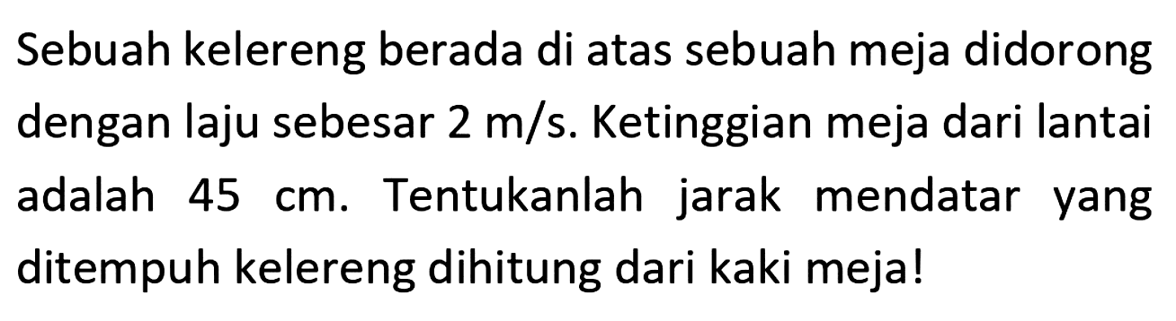 Sebuah kelereng berada di atas sebuah meja didorong dengan laju sebesar  2 m/s . Ketinggian meja dari lantai adalah  45 cm . Tentukanlah jarak mendatar yang ditempuh kelereng dihitung dari kaki meja!