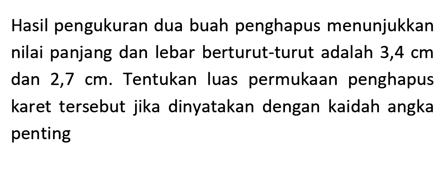 Hasil pengukuran dua buah penghapus menunjukkan nilai panjang dan lebar berturut-turut adalah 3,4 cm dan 2,7 cm. Tentukan luas permukaan penghapus karet tersebut jika dinyatakan dengan kaidah angka penting