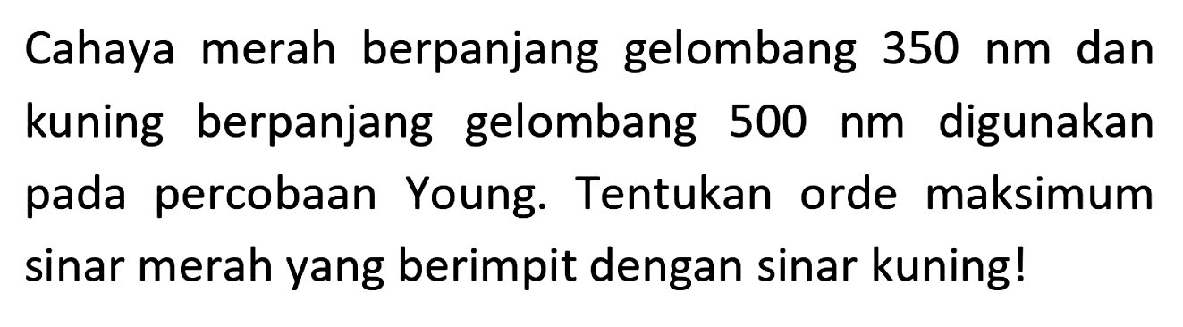 Cahaya merah berpanjang gelombang  350 ~nm  dan kuning berpanjang gelombang  500 ~nm  digunakan pada percobaan Young. Tentukan orde maksimum sinar merah yang berimpit dengan sinar kuning!