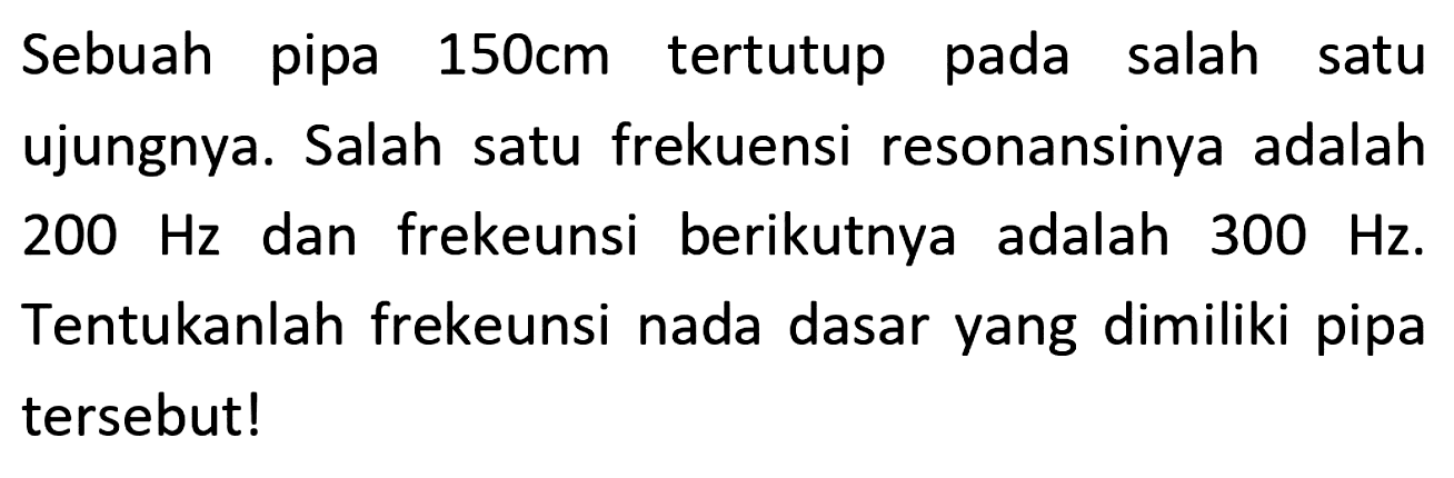 Sebuah pipa  150 cm  tertutup pada salah satu ujungnya. Salah satu frekuensi resonansinya adalah  200 Hz  dan frekeunsi berikutnya adalah  300 Hz . Tentukanlah frekeunsi nada dasar yang dimiliki pipa tersebut!