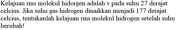 Kelajuan rms molekul hidorgen adalah v pada suhu 27 derajat celcius. Jika suhu gas hidrogen dinaikkan menjadi 177 derajat celcius, tentukanlah kelajuan rms molekul hidrogen setelah suhu berubah!