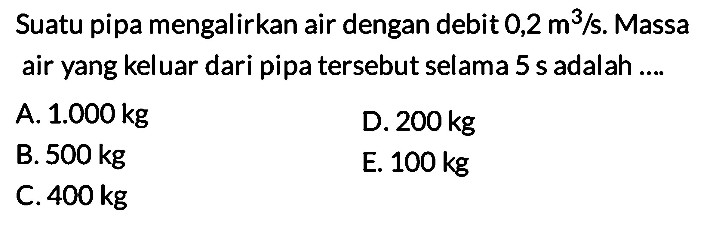 Suatu pipa mengalirkan air dengan debit 0,2 m^3/s. Massa air yang keluar dari pipa tersebut selama 5 s adalah.... 