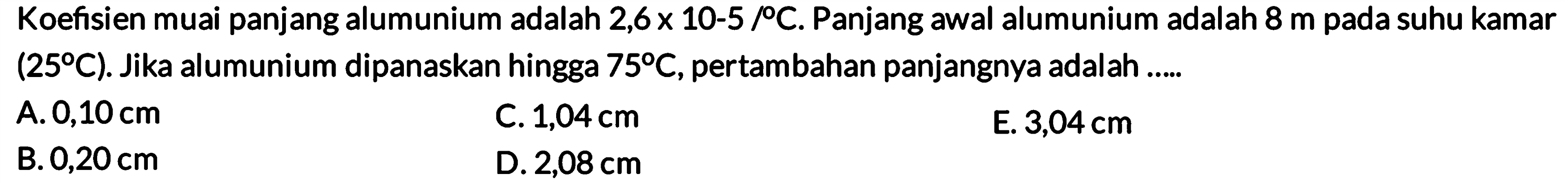 Koefisien muai panjang alumunium adalah 2,6 x 10-5/C. Panjang awal alumunium adalah 8 m pada suhu kamar (25 C). Jika alumunium dipanaskan hingga 75 C, pertambahan panjangnya adalah .....